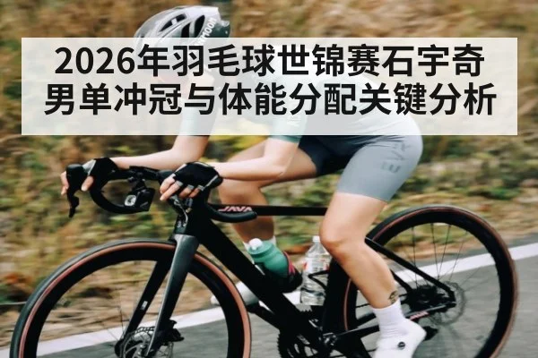 2026年羽毛球世锦赛石宇奇男单冲冠与体能分配关键分析