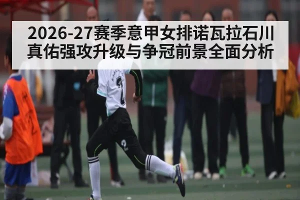 2026-27赛季意甲女排诺瓦拉石川真佑强攻升级与争冠前景全面分析